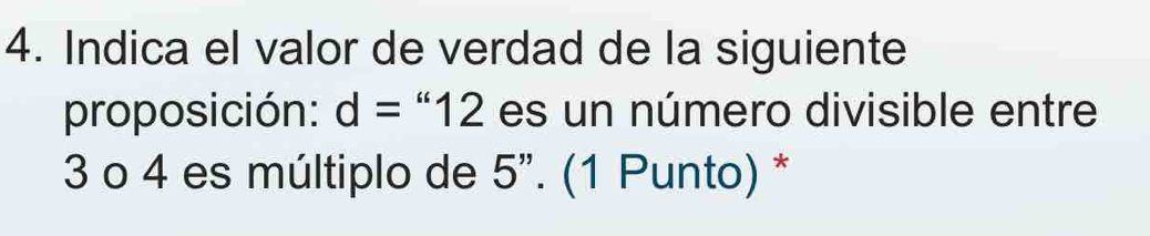 Indica el valor de verdad de la siguiente 
proposición: d=“12 es un número divisible entre
3 o 4 es múltiplo de 5". (1 Punto) *