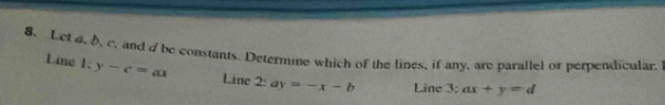 Let 6, d, c, and d be constants. Determine which of the lines, if any, are parallel or perpendicular.
Line l:y-c=ax Line 2:ay=-x-b Line 3; ax+y=d