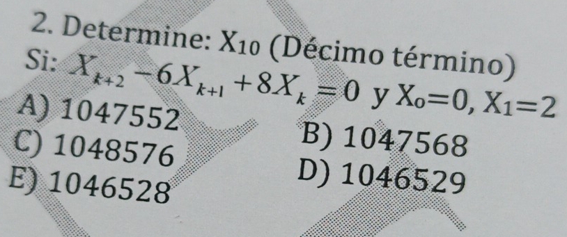 Determine: X_10 (Décimo término)
Si: X_k+2-6X_k+1+8X_k=0 y X_o=0, X_1=2
A) 1047552
C) 1048576
B) 1047568
E) 1046528
D) 1046529