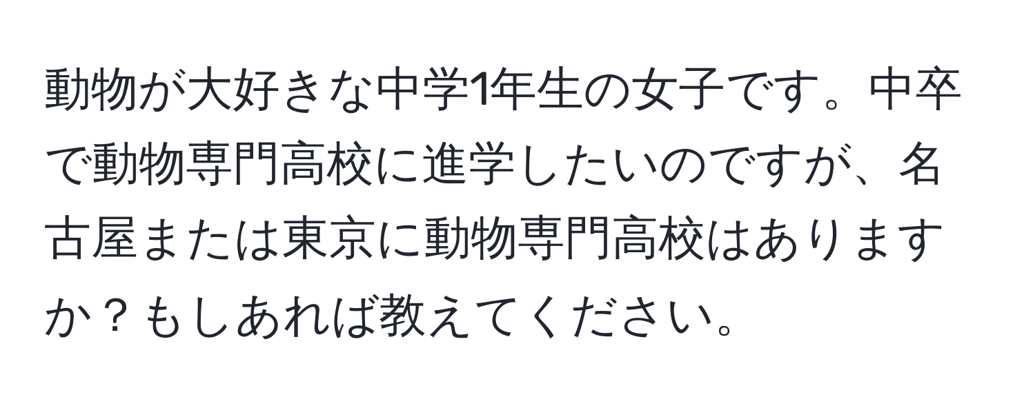 動物が大好きな中学1年生の女子です。中卒で動物専門高校に進学したいのですが、名古屋または東京に動物専門高校はありますか？もしあれば教えてください。