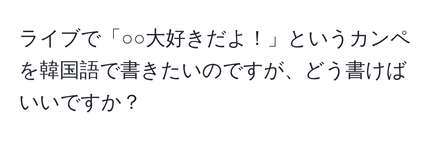 ライブで「○○大好きだよ！」というカンペを韓国語で書きたいのですが、どう書けばいいですか？