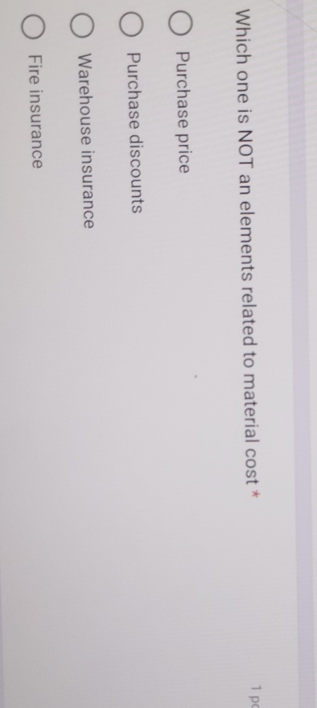 Which one is NOT an elements related to material cost *
1 p
Purchase price
Purchase discounts
Warehouse insurance
Fire insurance