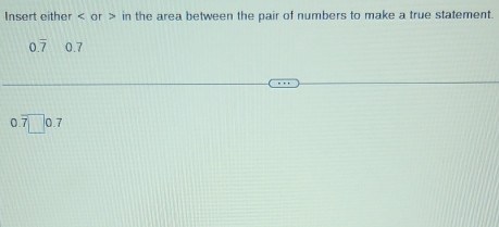 Insert either or in the area between the pair of numbers to make a true statement.
0.overline 7 0.7
0.overline 7□ 0.7