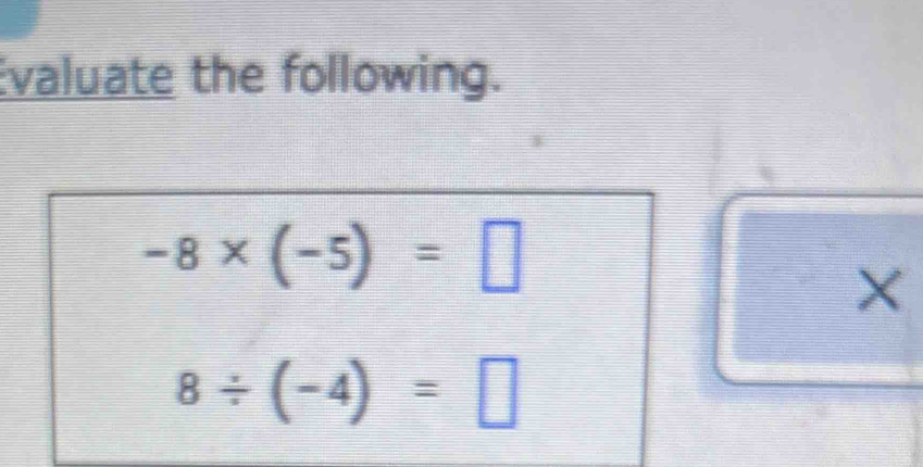 Evaluate the following.
-8* (-5)=□
X
8/ (-4)=□