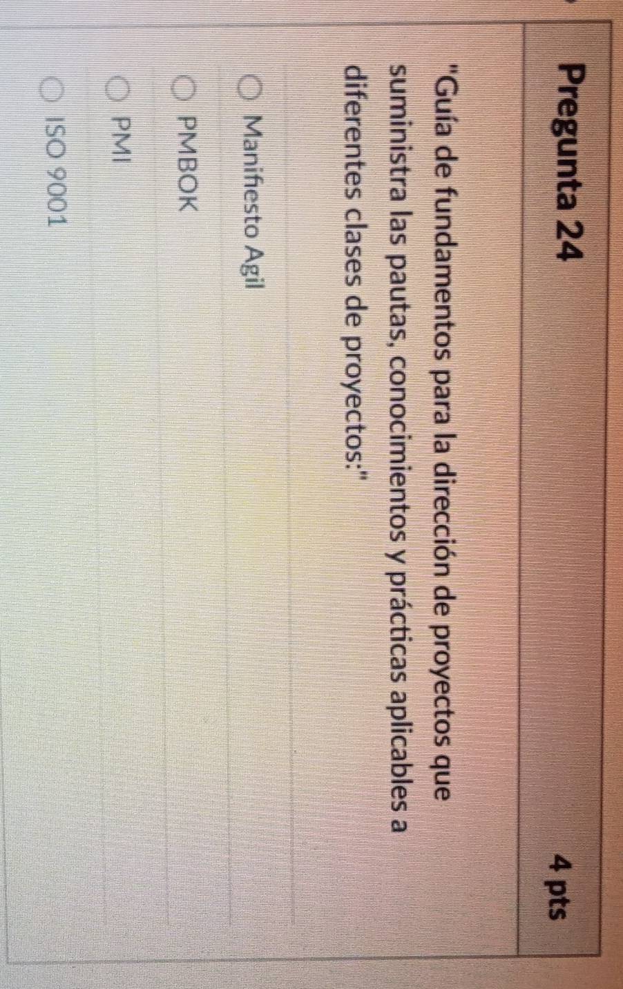 Pregunta 24 4 pts
'Guía de fundamentos para la dirección de proyectos que
suministra las pautas, conocimientos y prácticas aplicables a
diferentes clases de proyectos:"
Manifesto Agil
PMBOK
PMI
ISO 9001