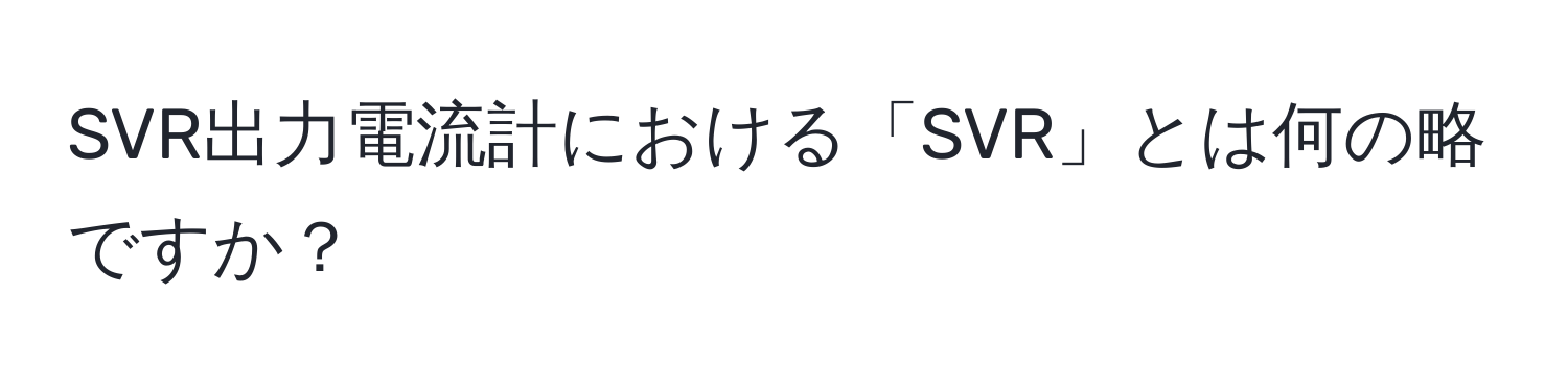 SVR出力電流計における「SVR」とは何の略ですか？