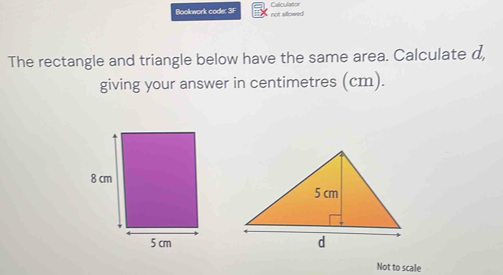 Calculator 
Bookwork code: 3F not allowed 
The rectangle and triangle below have the same area. Calculate d, 
giving your answer in centimetres (cm). 
Not to scale