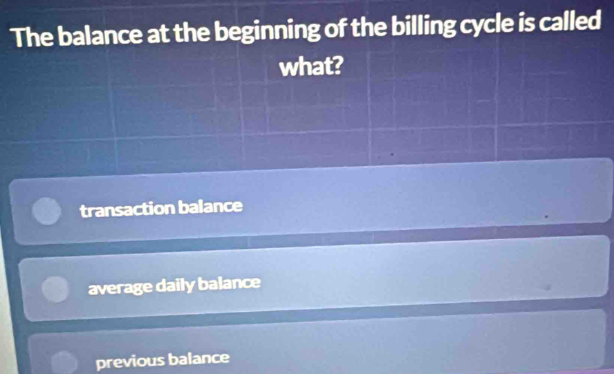 The balance at the beginning of the billing cycle is called
what?
transaction balance
average daily balance
previous balance