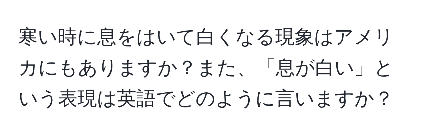 寒い時に息をはいて白くなる現象はアメリカにもありますか？また、「息が白い」という表現は英語でどのように言いますか？