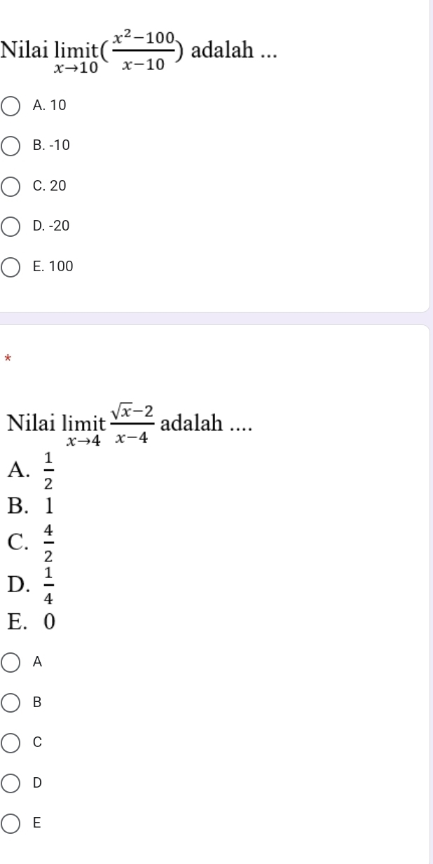 Nilai limlimits _xto 10it( (x^2-100)/x-10 ) adalah ...
A. 10
B. -10
C. 20
D. -20
E. 100
*
Nilai limlimits _xto 4it (sqrt(x)-2)/x-4  adalah ....
A.  1/2 
B. 1
C.  4/2 
D.  1/4 
E. 0
A
B
C
D
E