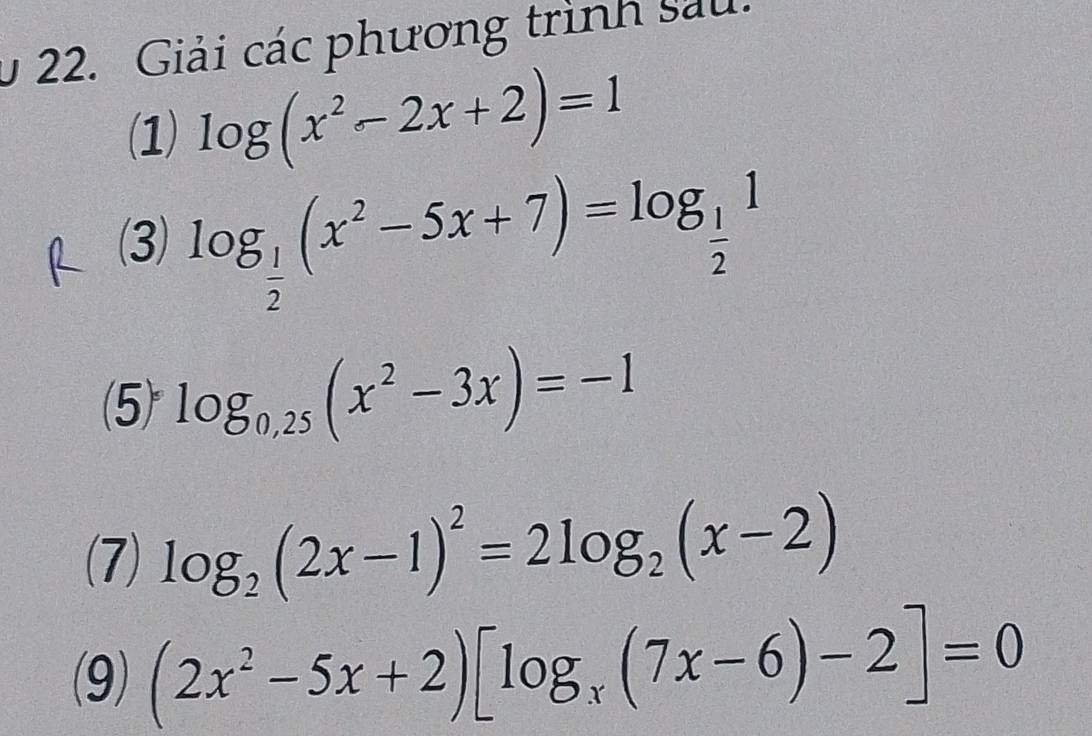 0 22. Giải các phương trình sau. 
(1) log (x^2-2x+2)=1
(3) log _ 1/2 (x^2-5x+7)=log _ 1/2 1
(5) log _0,25(x^2-3x)=-1
(7) log _2(2x-1)^2=2log _2(x-2)
(9) (2x^2-5x+2)[log _x(7x-6)-2]=0