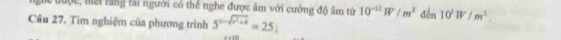 ghc được, Biếi răng tài người có thể nghe được âm với cường đô âm từ 10^(-12)W/m^2
Câu 27. Tìm nghiệm của phương trình 5^(x-sqrt(x^2)+4)=25; đến 10^3W/m^2.