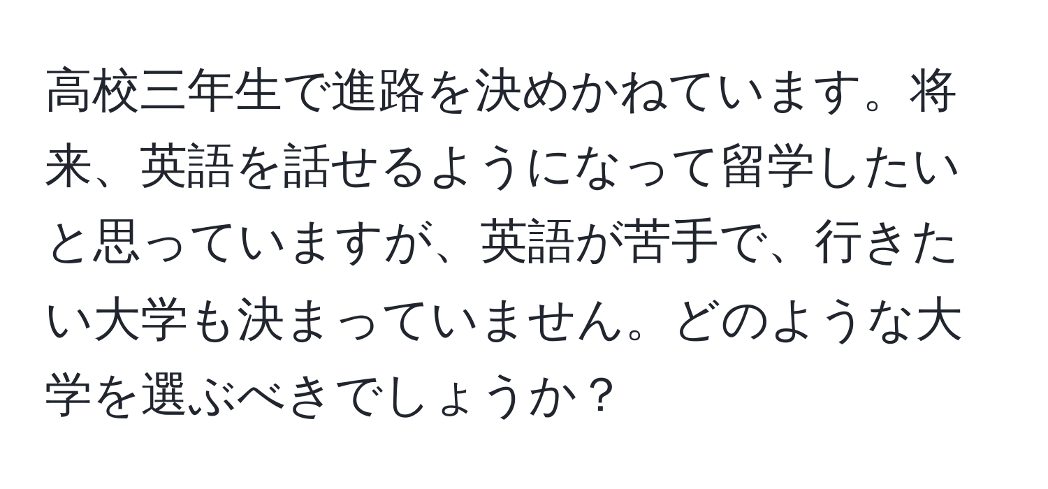 高校三年生で進路を決めかねています。将来、英語を話せるようになって留学したいと思っていますが、英語が苦手で、行きたい大学も決まっていません。どのような大学を選ぶべきでしょうか？