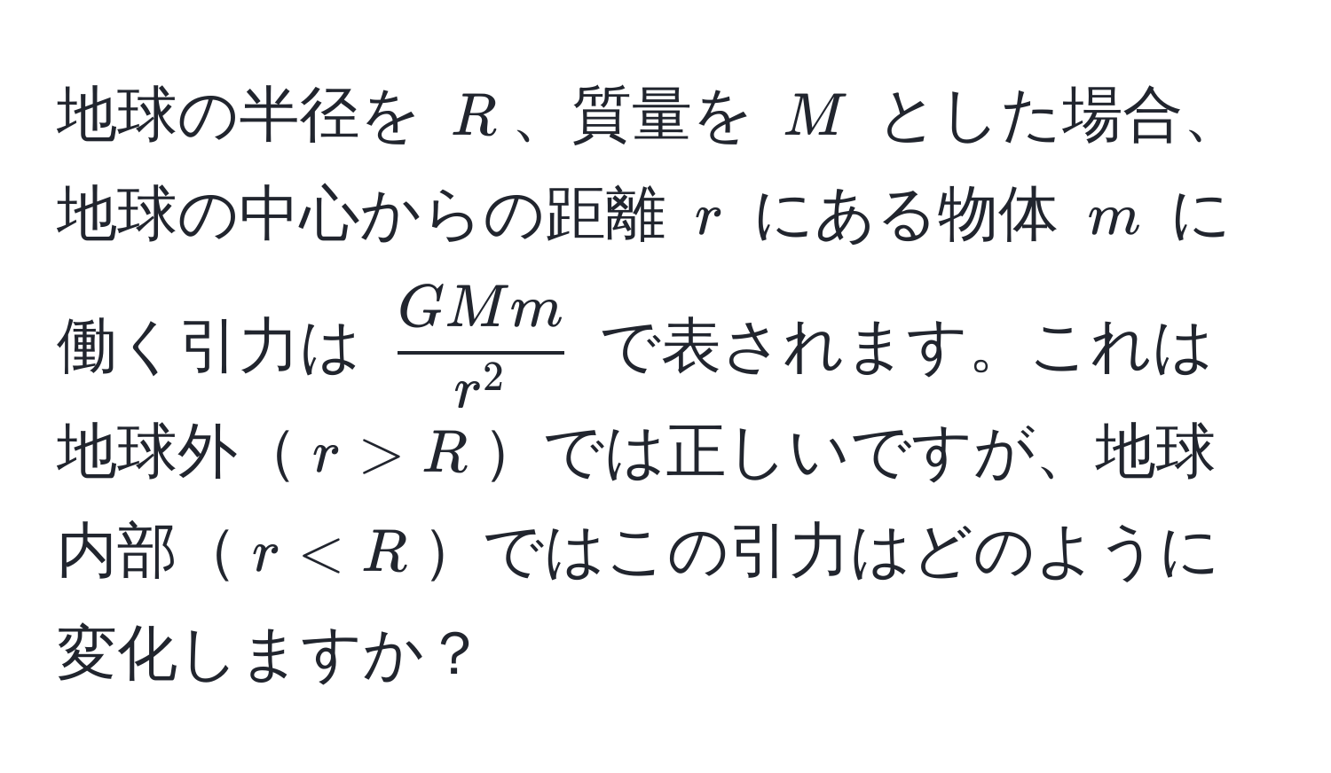 地球の半径を ( R )、質量を ( M ) とした場合、地球の中心からの距離 ( r ) にある物体 ( m ) に働く引力は ( fracGMmr^2 ) で表されます。これは地球外( r > R )では正しいですが、地球内部( r < R )ではこの引力はどのように変化しますか？