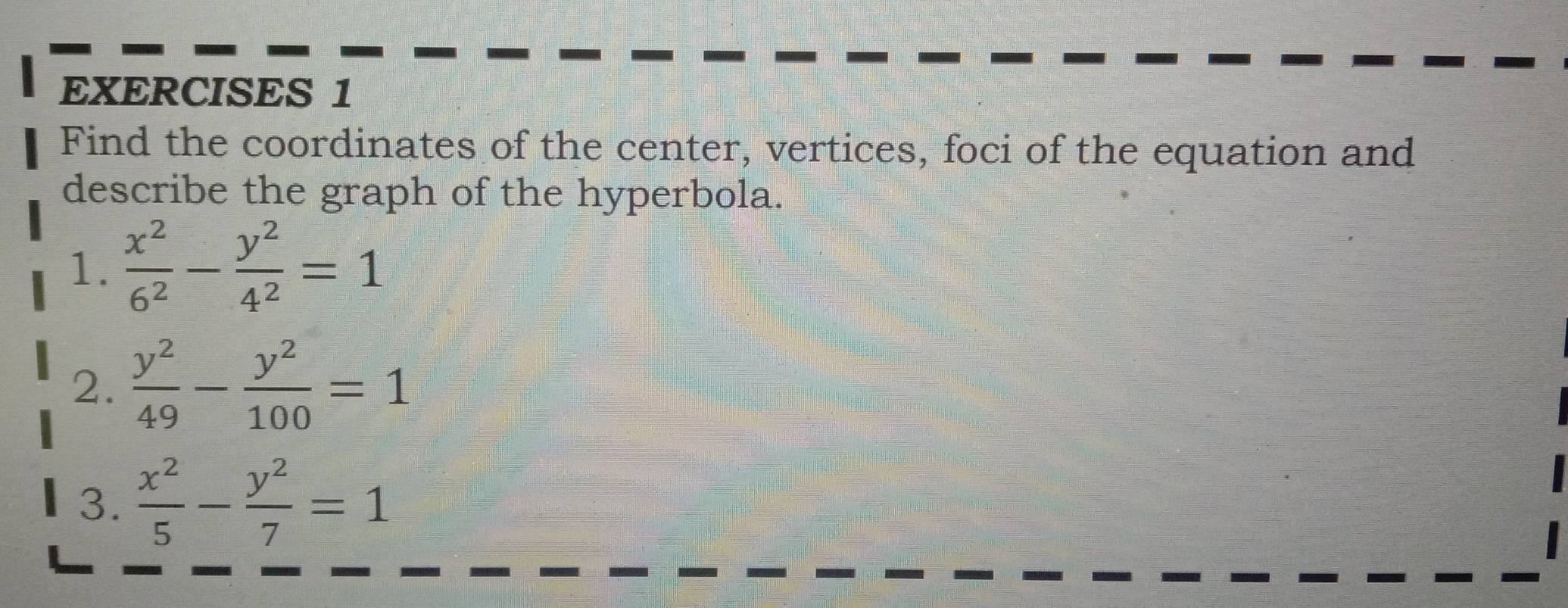 Find the coordinates of the center, vertices, foci of the equation and
describe the graph of the hyperbola.
1.  x^2/6^2 - y^2/4^2 =1
2.  y^2/49 - y^2/100 =1
3.  x^2/5 - y^2/7 =1