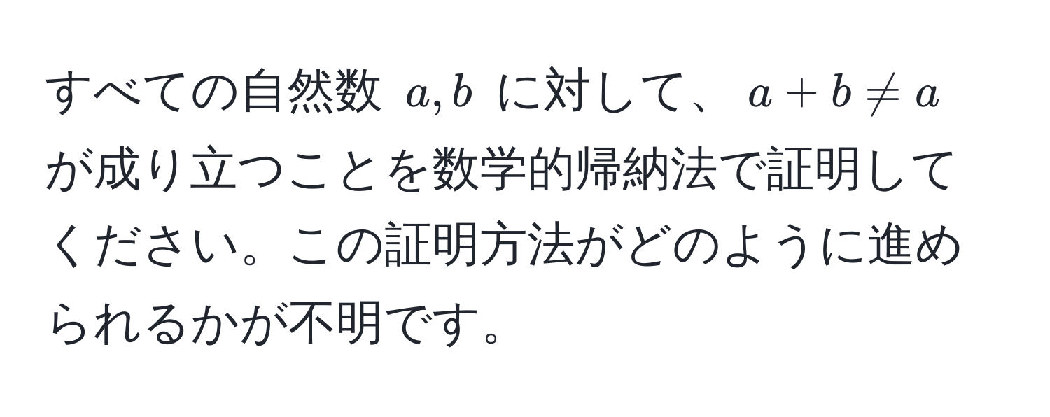 すべての自然数 $a, b$ に対して、$a + b != a$ が成り立つことを数学的帰納法で証明してください。この証明方法がどのように進められるかが不明です。