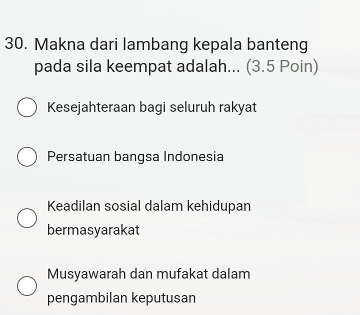 Makna dari lambang kepala banteng
pada sila keempat adalah... (3.5 Poin)
Kesejahteraan bagi seluruh rakyat
Persatuan bangsa Indonesia
Keadilan sosial dalam kehidupan
bermasyarakat
Musyawarah dan mufakat dalam
pengambilan keputusan