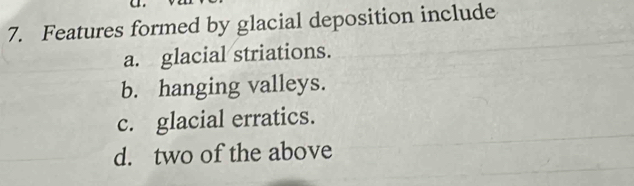 Features formed by glacial deposition include
a. glacial striations.
b. hanging valleys.
c. glacial erratics.
d. two of the above