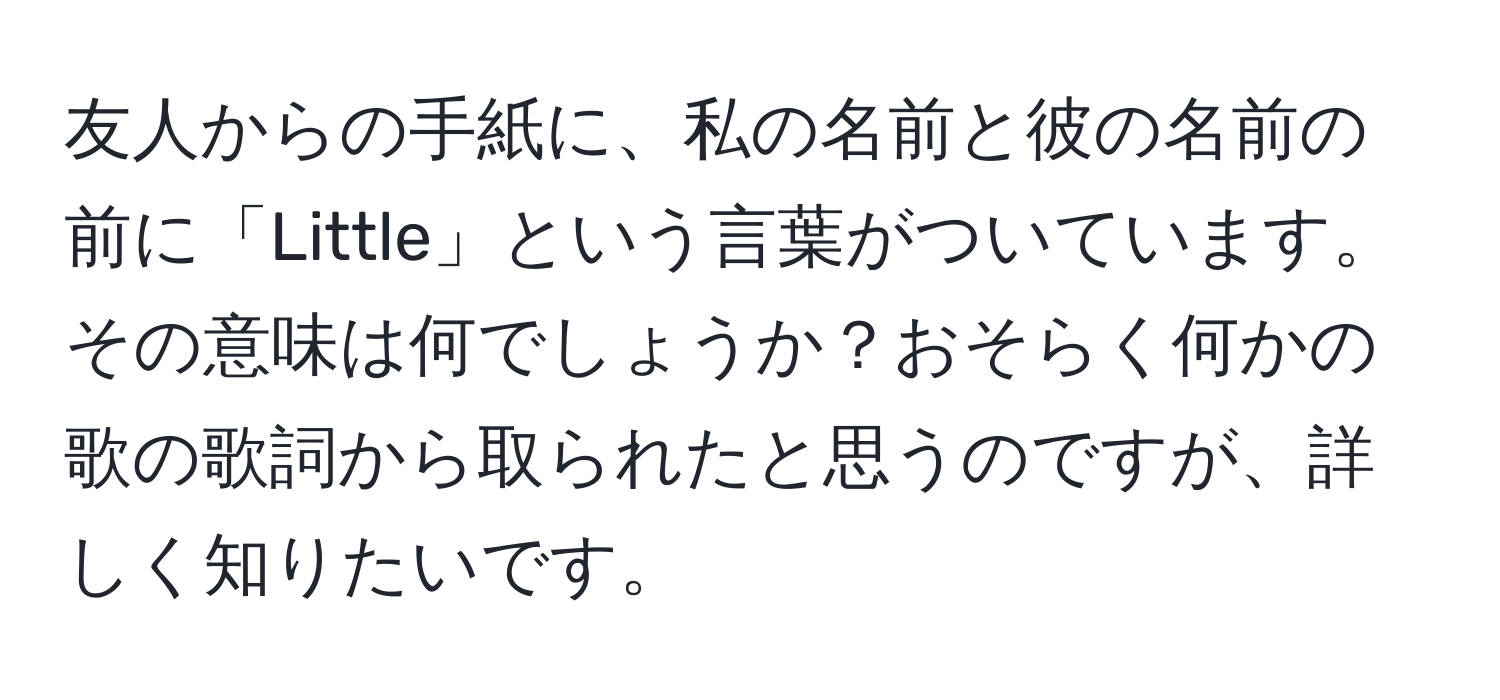 友人からの手紙に、私の名前と彼の名前の前に「Little」という言葉がついています。その意味は何でしょうか？おそらく何かの歌の歌詞から取られたと思うのですが、詳しく知りたいです。