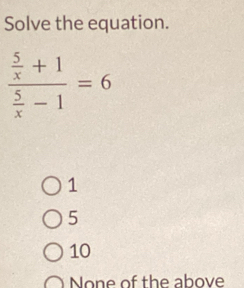 Solve the equation.
frac  5/x +1 5/x -1=6
1
5
10
None of the above