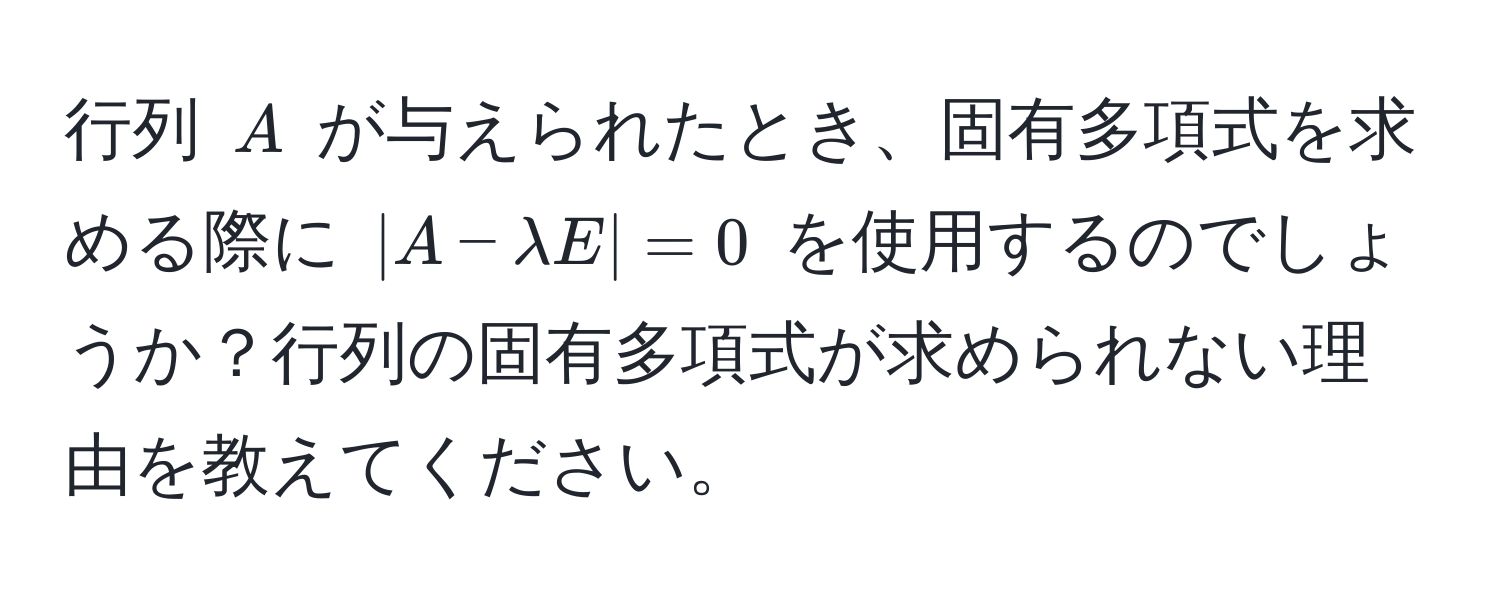 行列 $A$ が与えられたとき、固有多項式を求める際に $|A - lambda E| = 0$ を使用するのでしょうか？行列の固有多項式が求められない理由を教えてください。