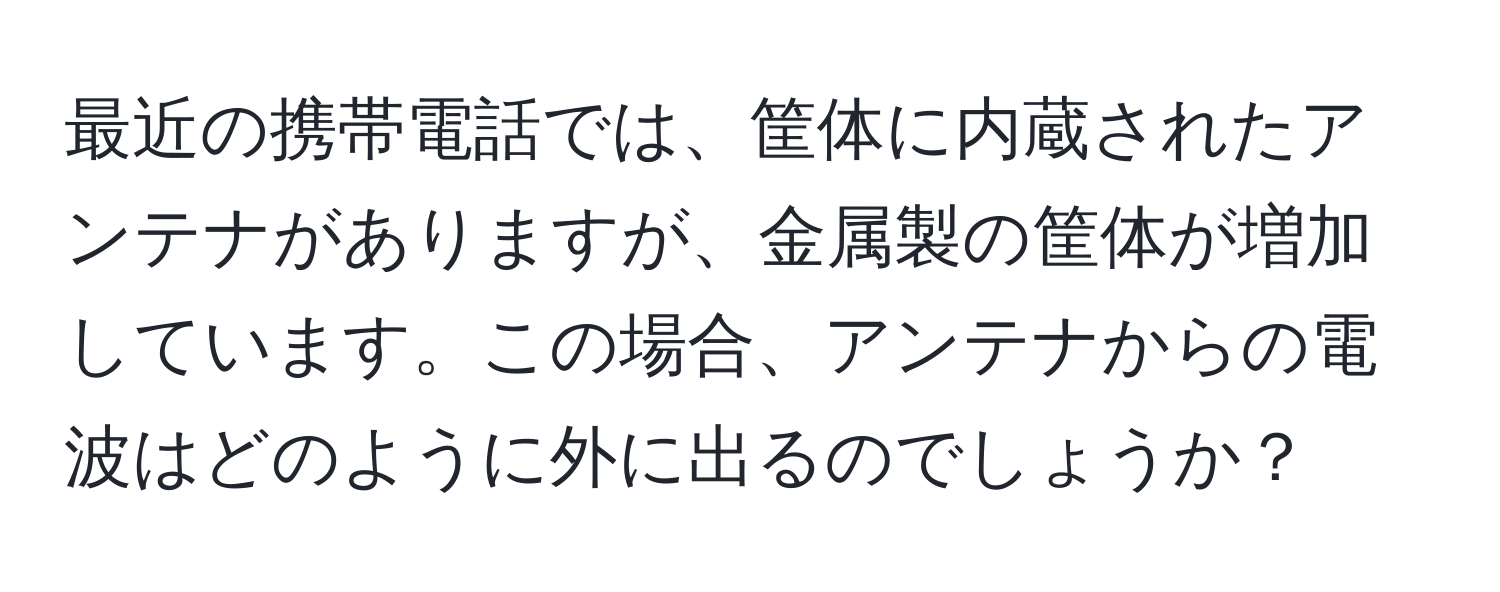 最近の携帯電話では、筐体に内蔵されたアンテナがありますが、金属製の筐体が増加しています。この場合、アンテナからの電波はどのように外に出るのでしょうか？