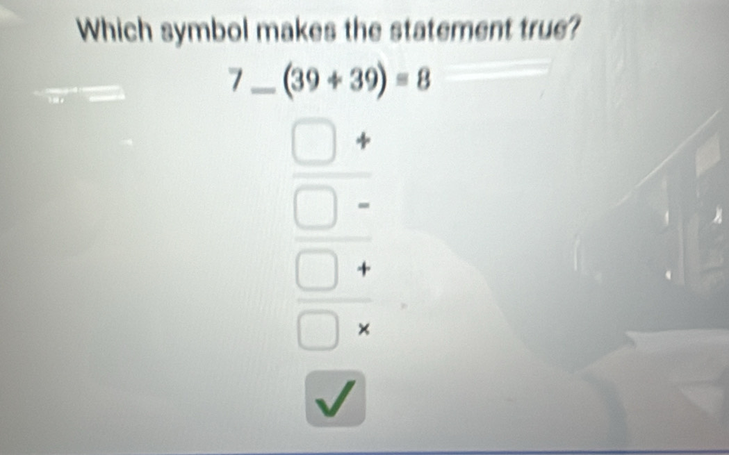 Which symbol makes the statement true?
_ 7_ (39+39)=8
beginarrayr □ + □ /  □ /  □ / endarray