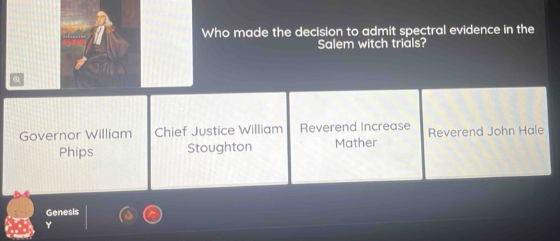 Who made the decision to admit spectral evidence in the
Salem witch trials?
Q
Governor William Chief Justice William Reverend Increase Reverend John Hale
Phips Stoughton Mather
Genesis
Y