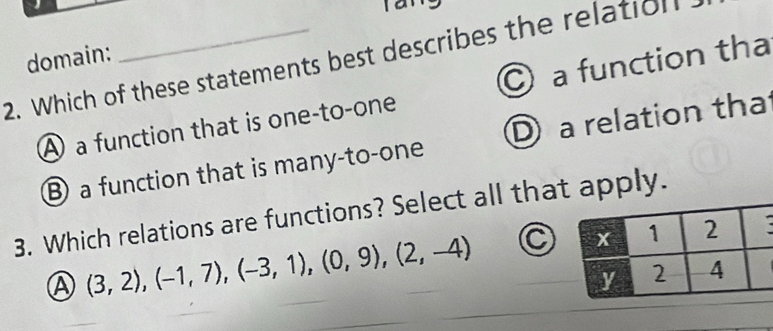 domain:
2. Which of these statements best describes the relation
A a function that is one-to-one a function tha
⑧ a function that is many-to-one D a relation tha
3. Which relations are functions? Select all thapply.
A (3,2), (-1,7), (-3,1), (0,9), (2,-4) C