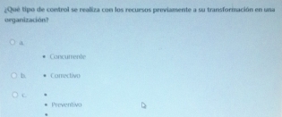 ¿Qué tipo de control se realiza con los recursos previamente a su transformación en una
organización?
a
Concurrente
b. Correctivo
C.
Preventivo