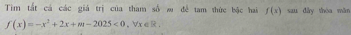 Tìm tất cả các giá trị của tham số m đề tam thức bậc hai f(x) sau đây thỏa mãn
f(x)=-x^2+2x+m-2025<0</tex>, forall x∈ R.