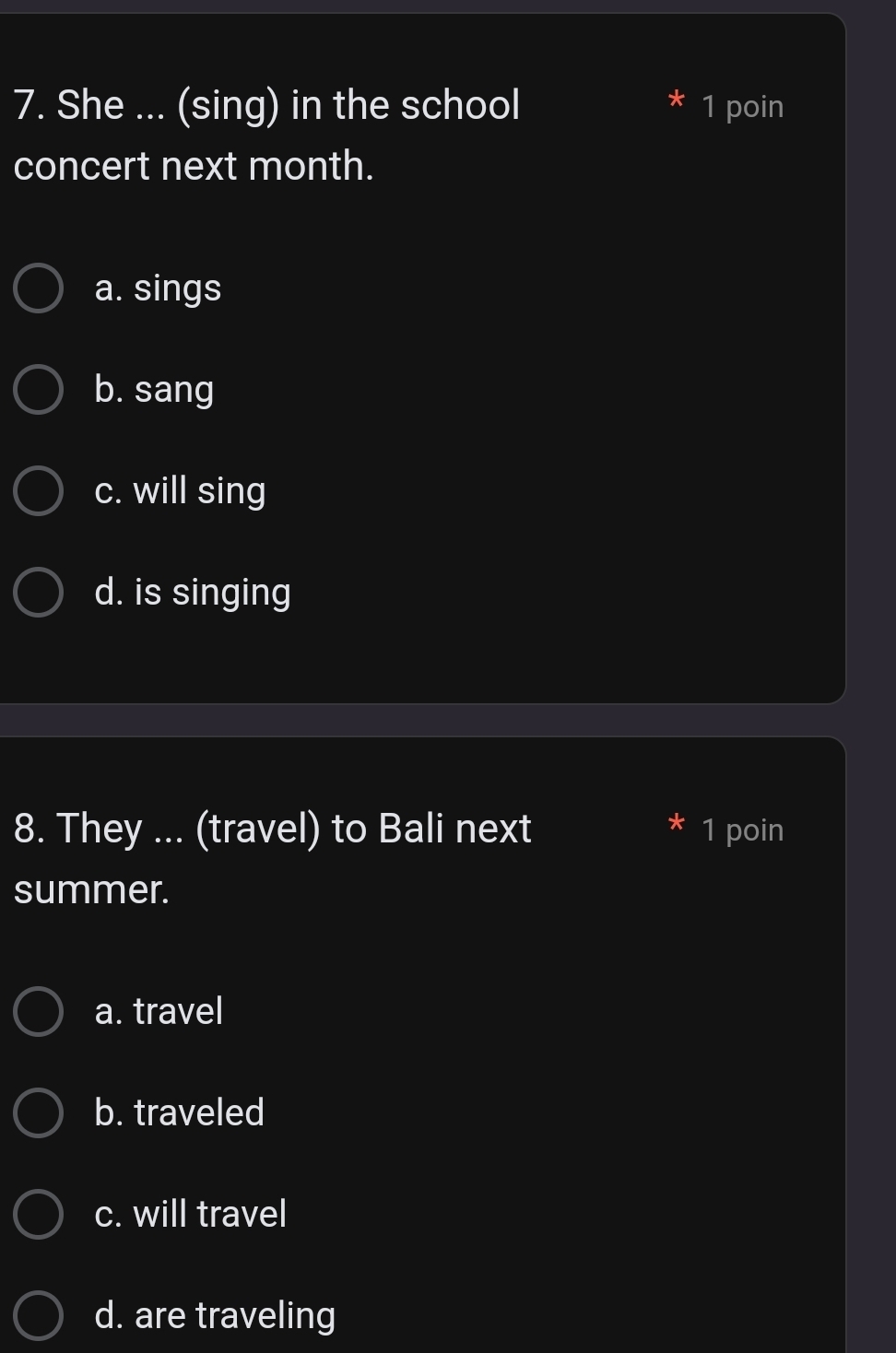 She ... (sing) in the school 1 poin
x I
concert next month.
a. sings
b. sang
c. will sing
d. is singing
8. They ... (travel) to Bali next 1 poin
summer.
a. travel
b. traveled
c. will travel
d. are traveling