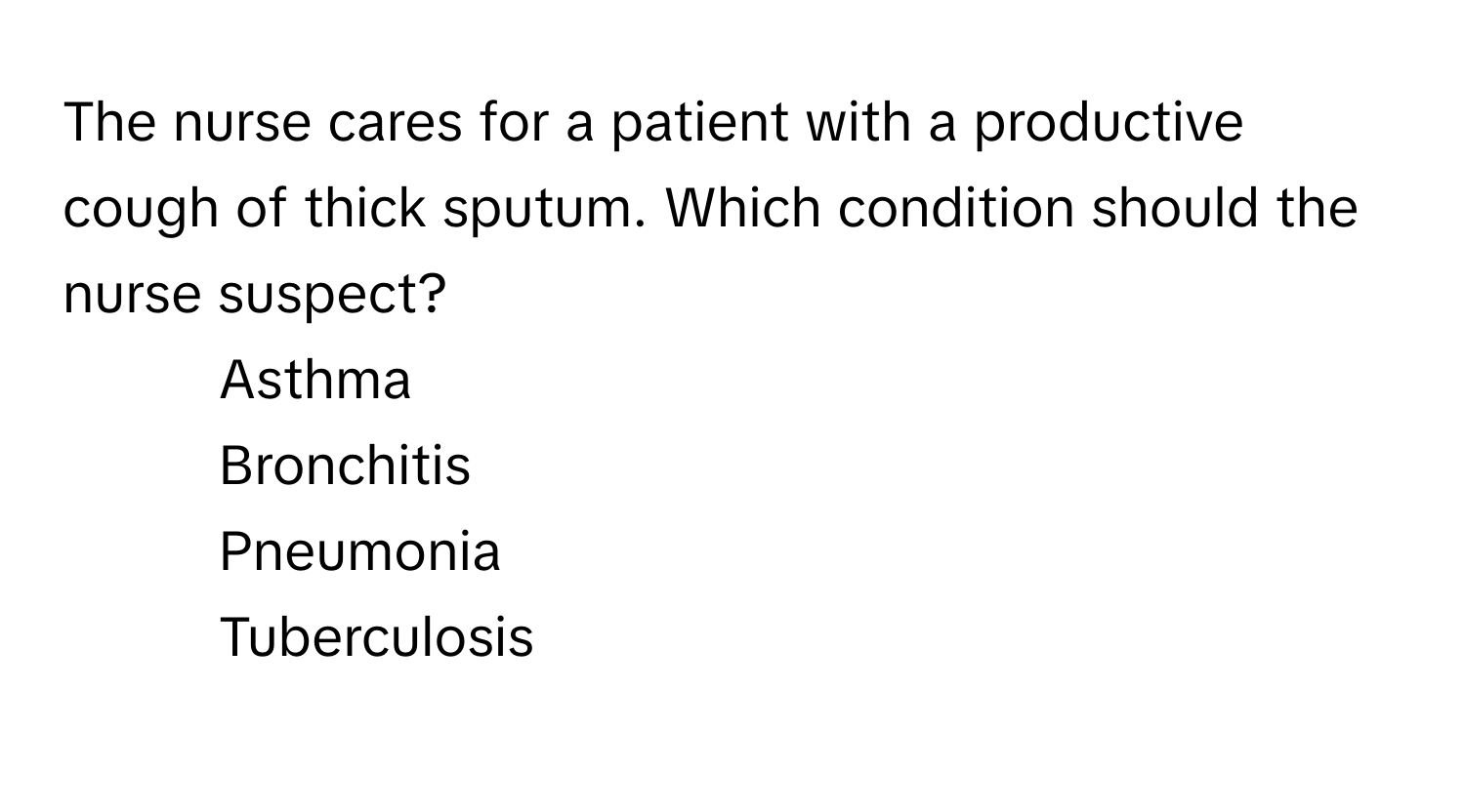 The nurse cares for a patient with a productive cough of thick sputum. Which condition should the nurse suspect?

1) Asthma 
2) Bronchitis 
3) Pneumonia 
4) Tuberculosis