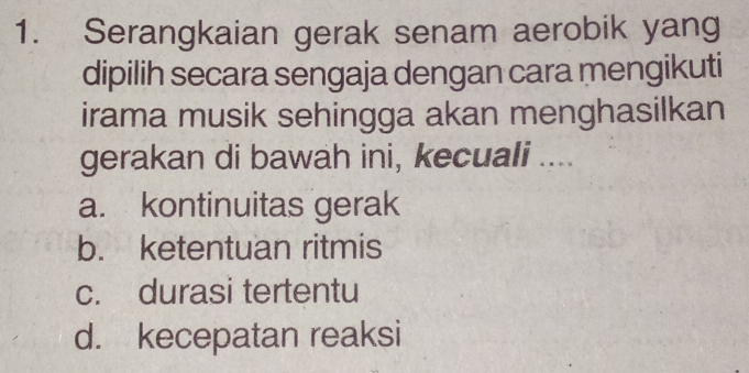 Serangkaian gerak senam aerobik yang
dipilih secara sengaja dengan cara mengikuti
irama musik sehingga akan menghasilkan
gerakan di bawah ini, kecuali ....
a. kontinuitas gerak
b. ketentuan ritmis
c. durasi tertentu
d. kecepatan reaksi