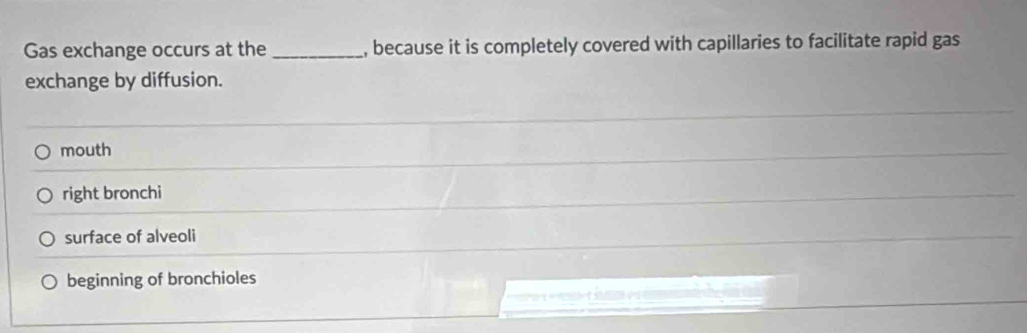 Gas exchange occurs at the _, because it is completely covered with capillaries to facilitate rapid gas
exchange by diffusion.
mouth
right bronchi
surface of alveoli
beginning of bronchioles