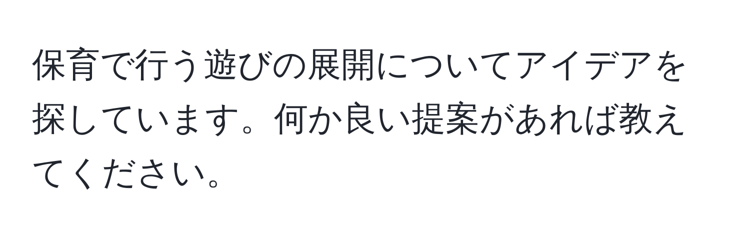 保育で行う遊びの展開についてアイデアを探しています。何か良い提案があれば教えてください。