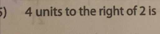 4 units to the right of 2 is