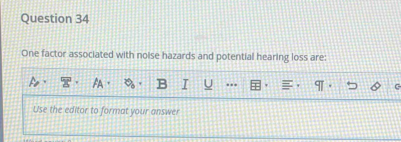 One factor associated with noise hazards and potential hearing loss are: 
U 
Use the editor to format your answer