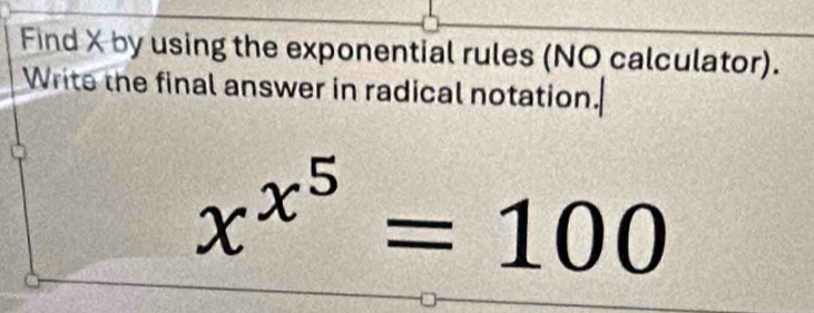 Find X by using the exponential rules (NO calculator). 
Write the final answer in radical notation.
x^(x^5)=100