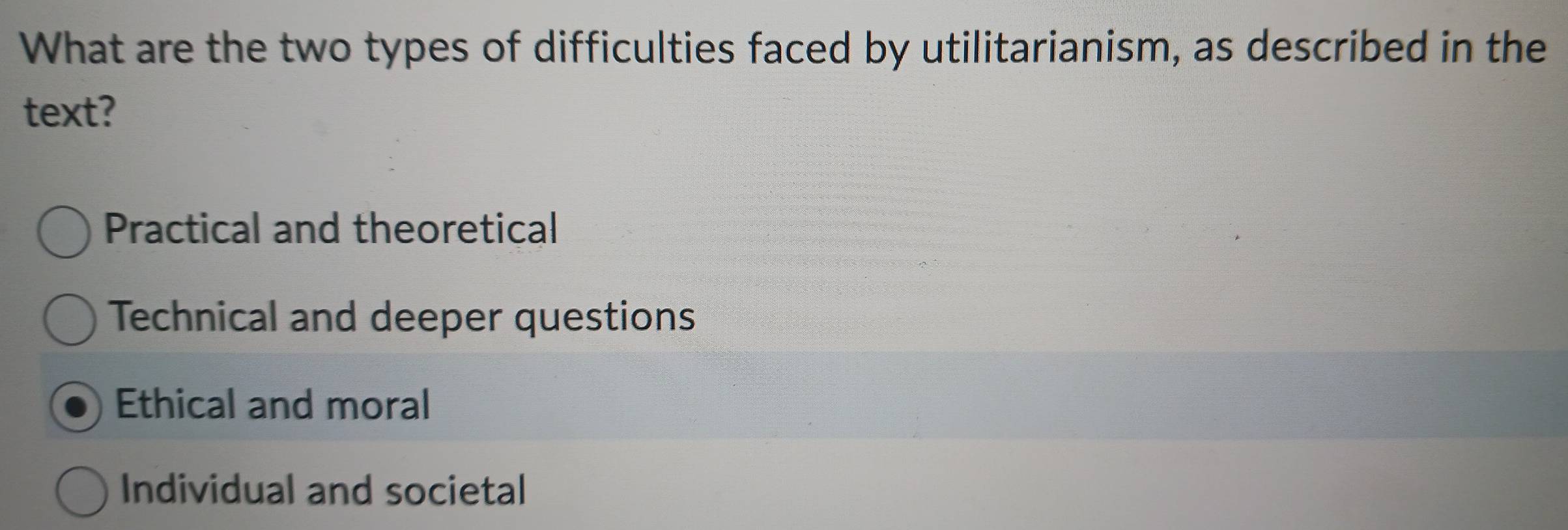 What are the two types of difficulties faced by utilitarianism, as described in the
text?
Practical and theoretical
Technical and deeper questions
Ethical and moral
Individual and societal