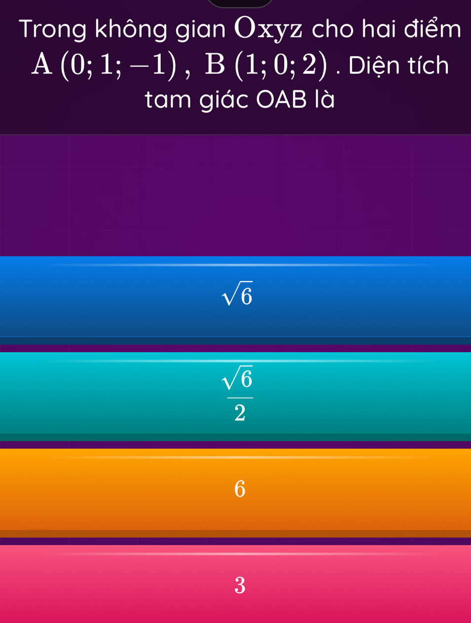 Trong không gian Oxyz cho hai điểm
A(0;1;-1), B(1;0;2). Diện tích
tam giác OAB là
sqrt(6)
 sqrt(6)/2 
6
3