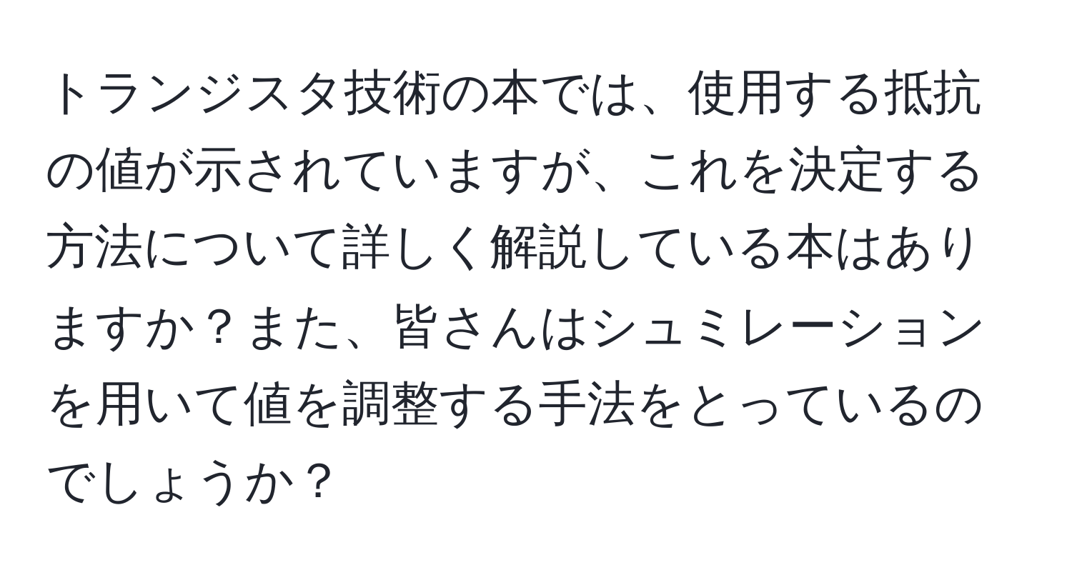 トランジスタ技術の本では、使用する抵抗の値が示されていますが、これを決定する方法について詳しく解説している本はありますか？また、皆さんはシュミレーションを用いて値を調整する手法をとっているのでしょうか？