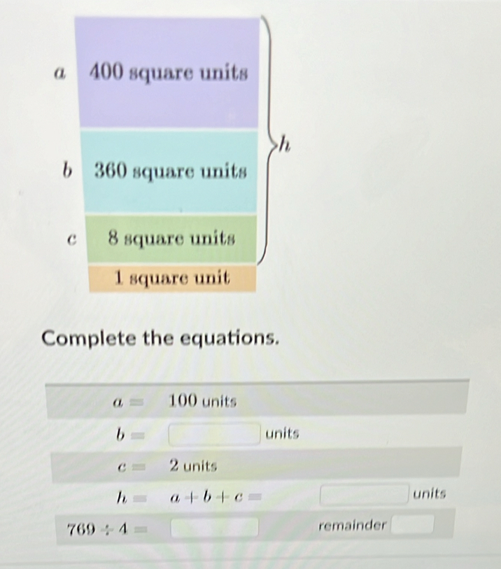 a 400 square units
h
b 360 square units 
c 8 square units
1 square unit 
Complete the equations.
a=100 units 
□ 
b=□ units
c=2 units 
□ 
h=a+b+c= □ units
769/ 4=□ remainder □°