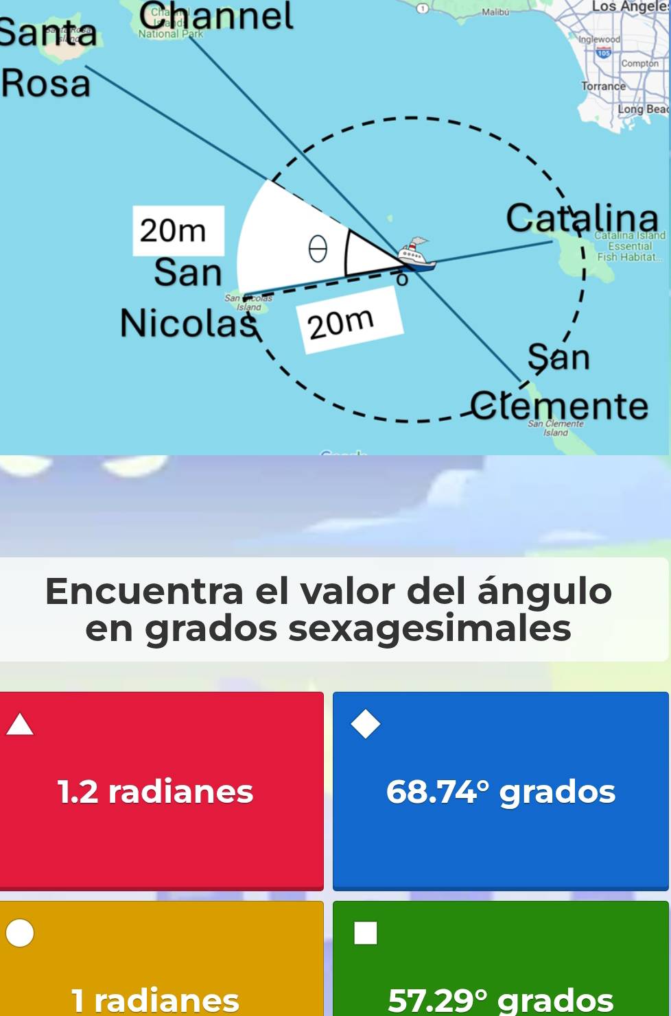 Santa Channel
Malibú Los Angele
ton
Rosa
Long Bea
a
al
tat
Encuentra el valor del ángulo
en grados sexagesimales
1.2 radianes . 68. 74° grados
1 radianes 57.29° grados