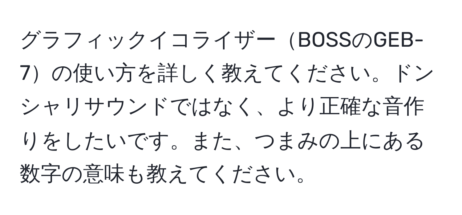 グラフィックイコライザーBOSSのGEB-7の使い方を詳しく教えてください。ドンシャリサウンドではなく、より正確な音作りをしたいです。また、つまみの上にある数字の意味も教えてください。