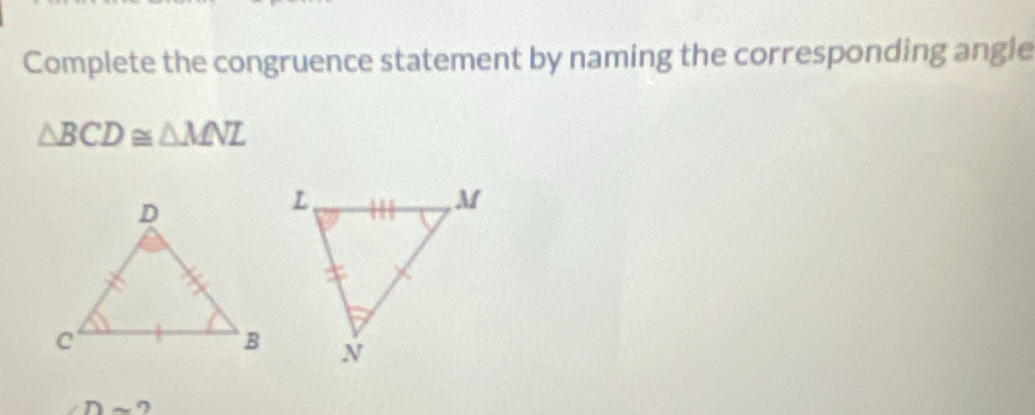 Complete the congruence statement by naming the corresponding angle
△ BCD≌ △ MNL
-