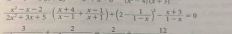 (x-4)(x+3)
 (x^2-x-2)/2x^2+3x+5 · ( (x+4)/x-1 + (x-1)/x+1 )+(2- 1/1-x )^2- (x+3)/1-x =0
_ 3+_ 2=_ 2+_ 12