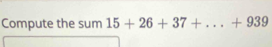 Compute the sum 15+26+37+ _  ()^ + 939