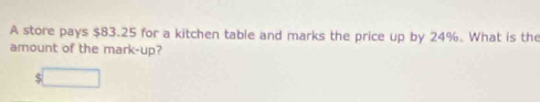 A store pays $83.25 for a kitchen table and marks the price up by 24%. What is the 
amount of the mark-up?
$