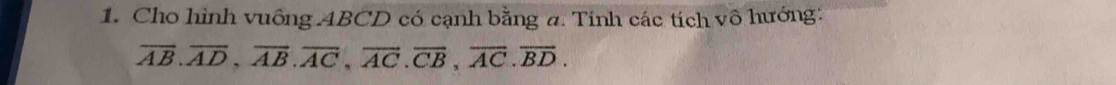 Cho hình vuông ABCD có cạnh bằng a. Tính các tích vô hướng:
overline AB. overline AD, overline AB. overline AC, overline AC. overline CB, overline AC. overline BD.